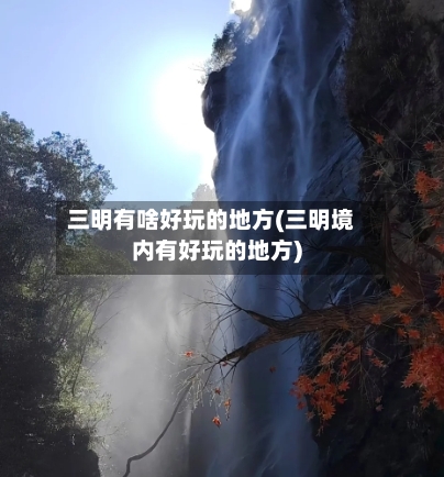 三明有啥好玩的地方(三明境内有好玩的地方)-第2张图片