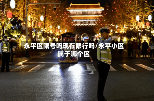 永平区限号吗现在限行吗/永平小区属于哪个区
