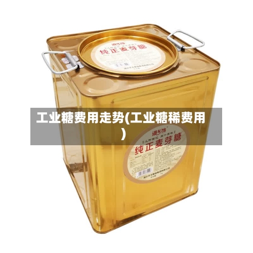工业糖费用走势(工业糖稀费用)-第2张图片