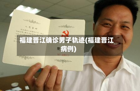 福建晋江确诊男子轨迹(福建晋江病例)
