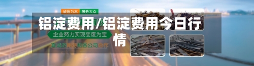 铝淀费用/铝淀费用今日行情-第3张图片
