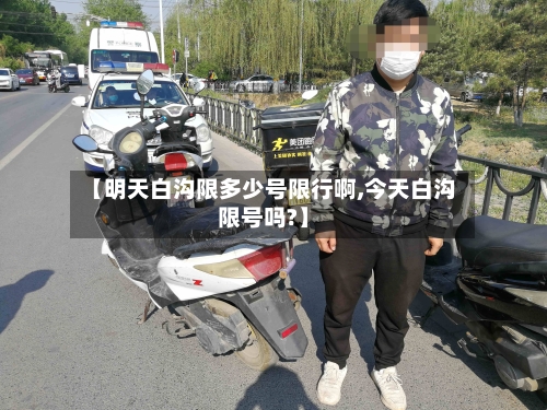【明天白沟限多少号限行啊,今天白沟限号吗?】-第2张图片