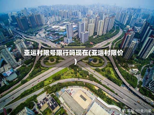 亚运村限号限行吗现在(亚运村限价)-第2张图片