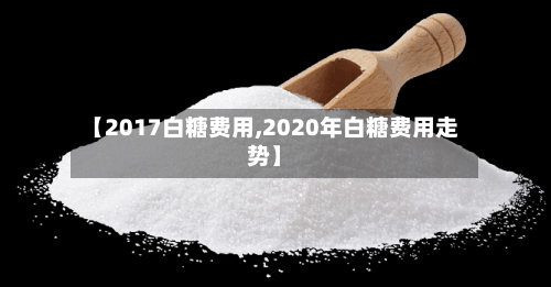 【2017白糖费用,2020年白糖费用走势】-第2张图片