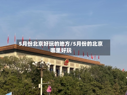 5月份北京好玩的地方/5月份的北京哪里好玩