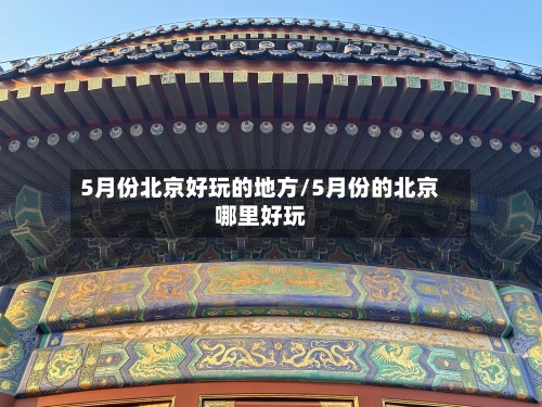 5月份北京好玩的地方/5月份的北京哪里好玩-第2张图片