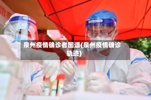 泉州疫情确诊者图谱(泉州疫情确诊轨迹)