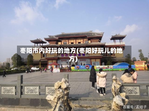 枣阳市内好玩的地方(枣阳好玩儿的地方)-第3张图片