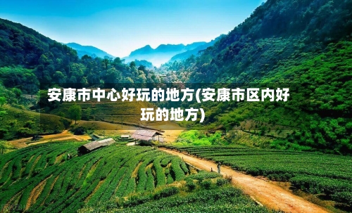 安康市中心好玩的地方(安康市区内好玩的地方)-第2张图片