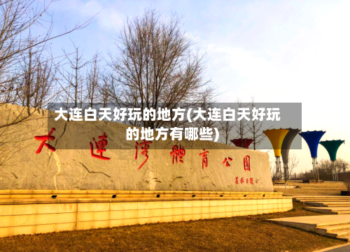 大连白天好玩的地方(大连白天好玩的地方有哪些)-第3张图片