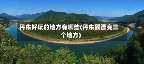 丹东好玩的地方有哪些(丹东最漂亮三个地方)