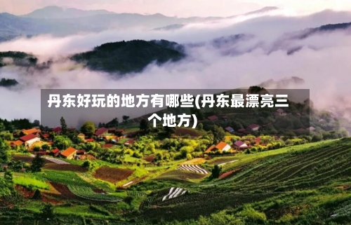 丹东好玩的地方有哪些(丹东最漂亮三个地方)-第3张图片