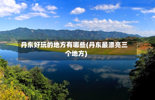 丹东好玩的地方有哪些(丹东最漂亮三个地方)-第2张图片