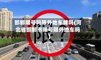 邯郸限号吗限外地车牌吗(河北省邯郸市限号限外地车吗)-第2张图片
