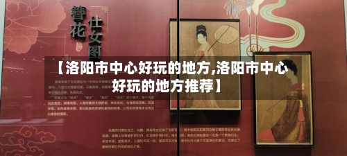 【洛阳市中心好玩的地方,洛阳市中心好玩的地方推荐】-第3张图片