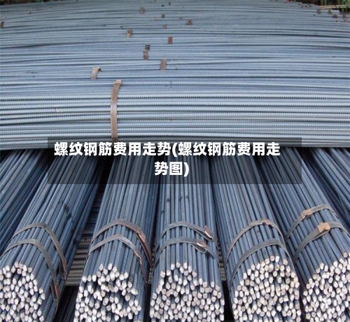 螺纹钢筋费用走势(螺纹钢筋费用走势图)-第3张图片