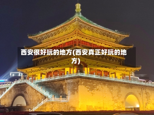 西安很好玩的地方(西安真正好玩的地方)