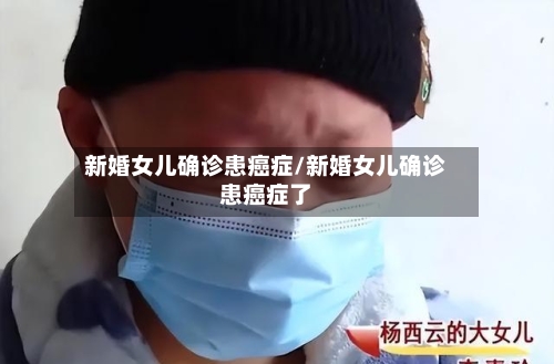 新婚女儿确诊患癌症/新婚女儿确诊患癌症了-第2张图片