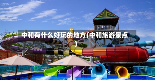 中和有什么好玩的地方(中和旅游景点)-第3张图片