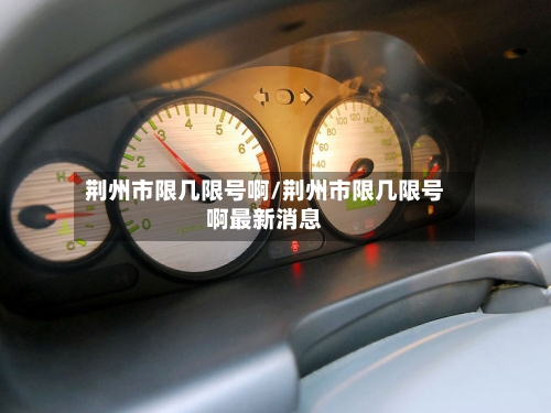 荆州市限几限号啊/荆州市限几限号啊最新消息-第2张图片
