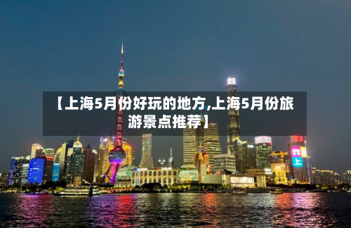 【上海5月份好玩的地方,上海5月份旅游景点推荐】