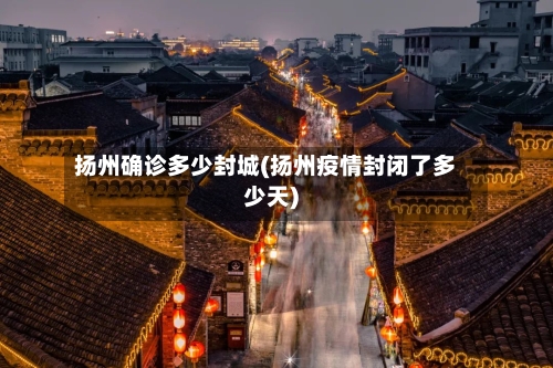 扬州确诊多少封城(扬州疫情封闭了多少天)