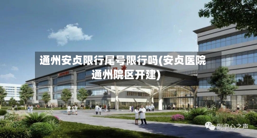 通州安贞限行尾号限行吗(安贞医院通州院区开建)