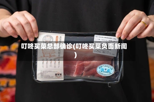 叮咚买菜总部确诊(叮咚买菜负面新闻)