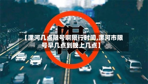 【漯河几点限号啊限行时间,漯河市限号早几点到晚上几点】