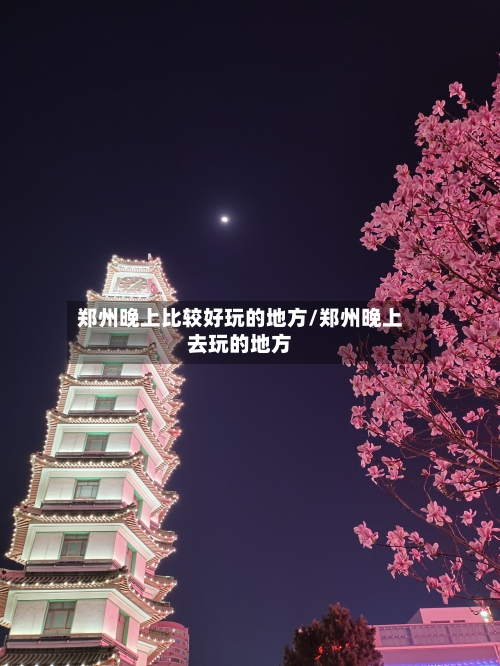 郑州晚上比较好玩的地方/郑州晚上去玩的地方