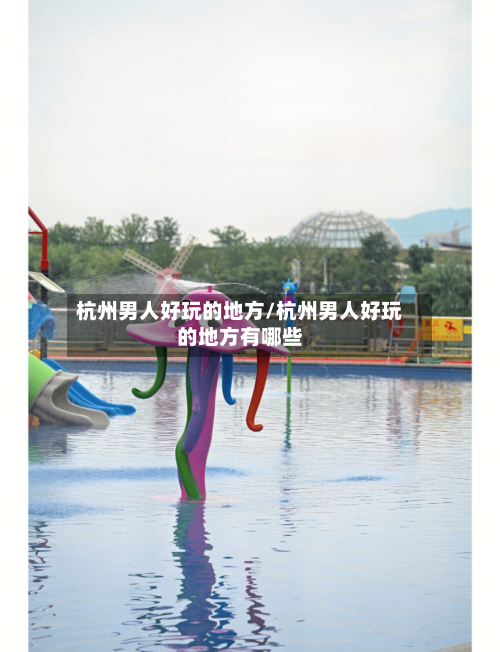 杭州男人好玩的地方/杭州男人好玩的地方有哪些-第2张图片