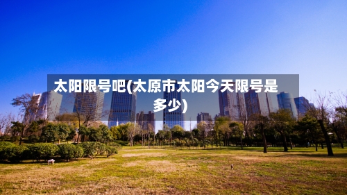 太阳限号吧(太原市太阳今天限号是多少)-第2张图片
