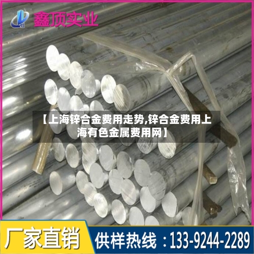 【上海锌合金费用走势,锌合金费用上海有色金属费用网】-第2张图片