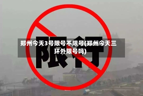 郑州今天3号限号不限号(郑州今天三环外限号吗)