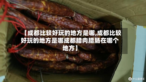 【成都比较好玩的地方是哪,成都比较好玩的地方是哪成都腊肉腊肠在哪个地方】