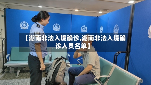 【湖南非法入境确诊,湖南非法入境确诊人员名单】-第3张图片