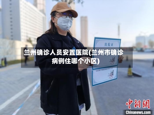 兰州确诊人员安置医院(兰州市确诊病例住哪个小区)