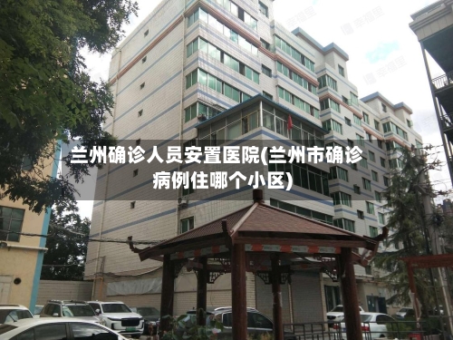 兰州确诊人员安置医院(兰州市确诊病例住哪个小区)-第3张图片
