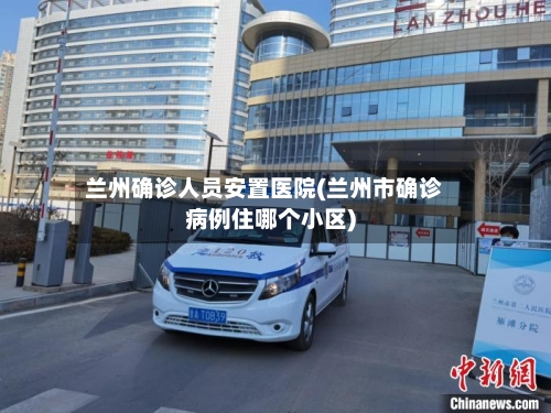 兰州确诊人员安置医院(兰州市确诊病例住哪个小区)-第2张图片