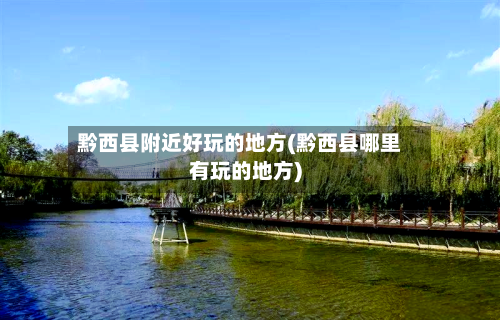 黔西县附近好玩的地方(黔西县哪里有玩的地方)-第2张图片