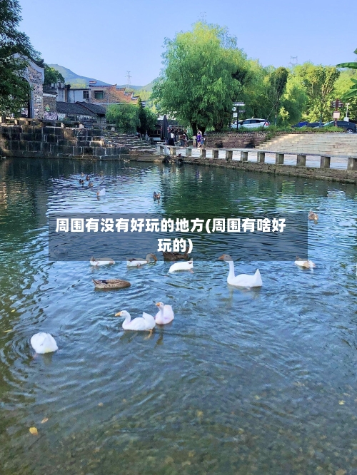 周围有没有好玩的地方(周围有啥好玩的)