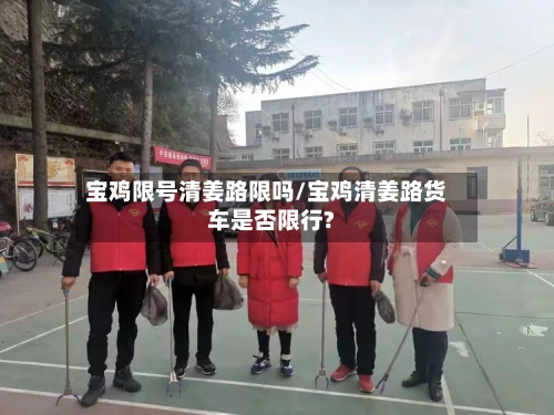 宝鸡限号清姜路限吗/宝鸡清姜路货车是否限行?-第2张图片
