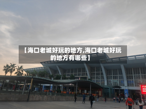 【海口老城好玩的地方,海口老城好玩的地方有哪些】-第3张图片
