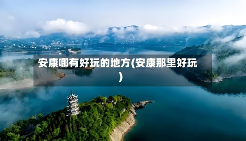 安康哪有好玩的地方(安康那里好玩)