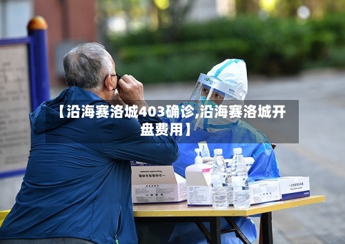【沿海赛洛城403确诊,沿海赛洛城开盘费用】-第3张图片