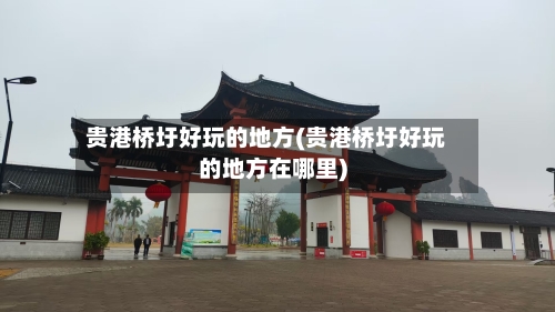 贵港桥圩好玩的地方(贵港桥圩好玩的地方在哪里)