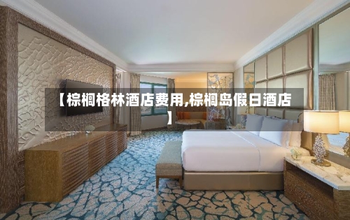 【棕榈格林酒店费用,棕榈岛假日酒店】-第3张图片