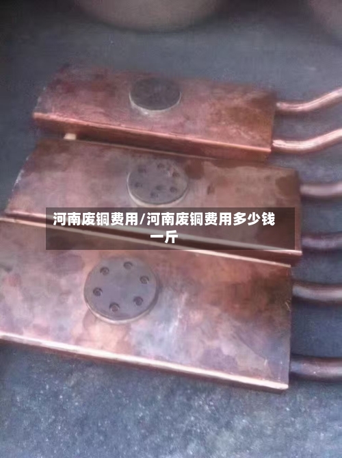 河南废铜费用/河南废铜费用多少钱一斤-第2张图片
