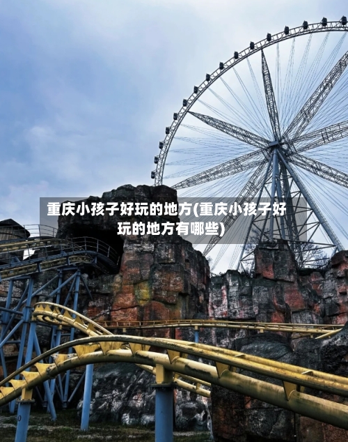 重庆小孩子好玩的地方(重庆小孩子好玩的地方有哪些)