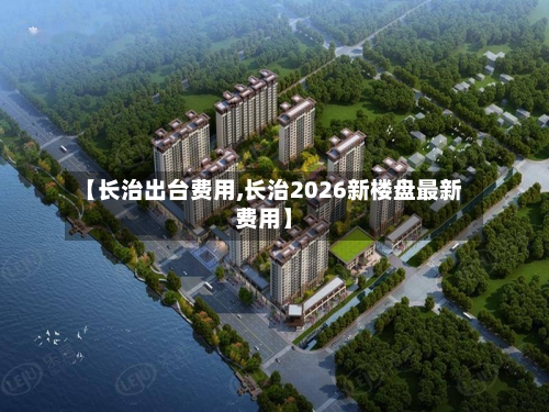 【长治出台费用,长治2026新楼盘最新费用】